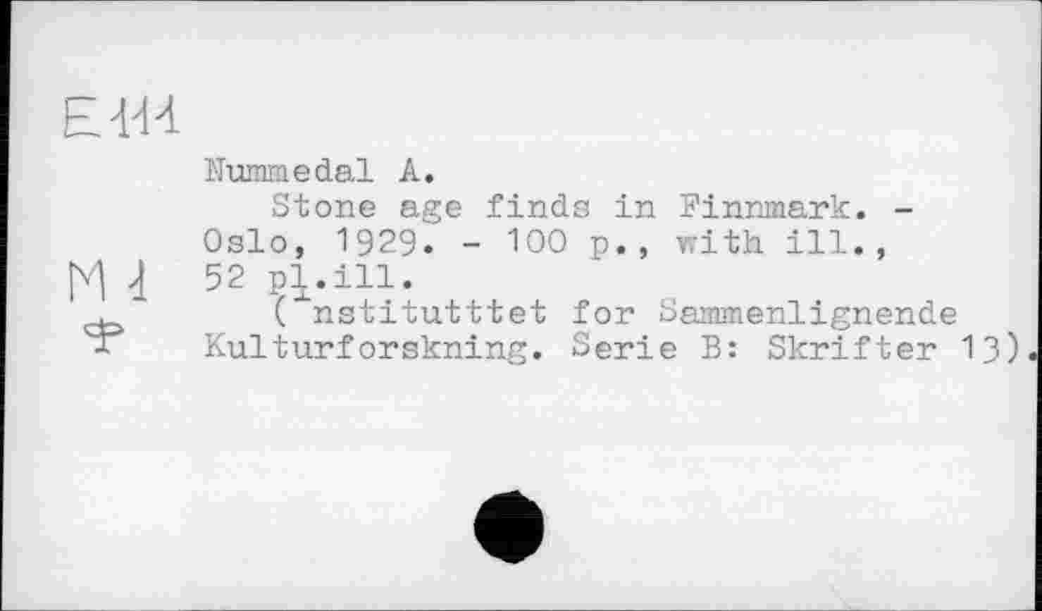 ﻿Е1И
Nummedal A.
Stone age finds in Finnmark. -Oslo, 1929. - WO p., with ill.,
M 4	52 pl.ill.
(■‘nstitutttet for Sammenlignende Kulturforskning. Serie B: Skrifter 13)